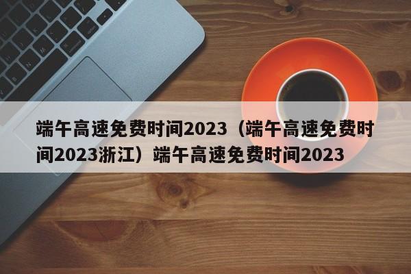 端午高速免费时间2023（端午高速免费时间2023浙江）端午高速免费时间2023