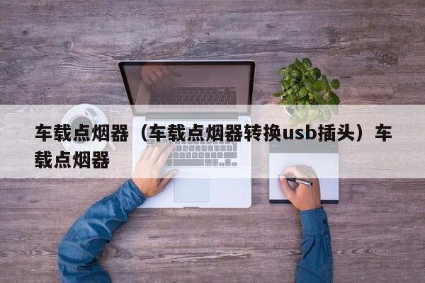 车载点烟器（车载点烟器转换usb插头）车载点烟器