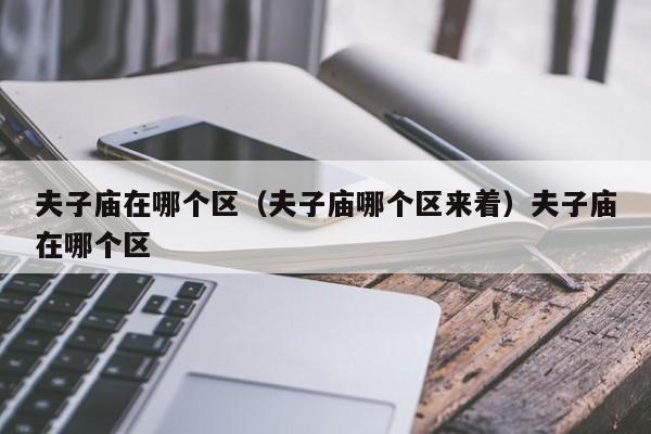 夫子庙在哪个区（夫子庙哪个区来着）夫子庙在哪个区