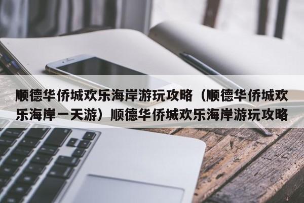 顺德华侨城欢乐海岸游玩攻略（顺德华侨城欢乐海岸一天游）顺德华侨城欢乐海岸游玩攻略