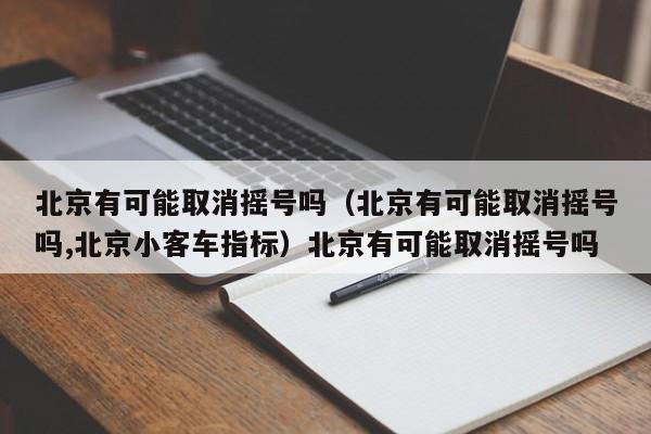 北京有可能取消摇号吗（北京有可能取消摇号吗,北京小客车指标）北京有可能取消摇号吗
