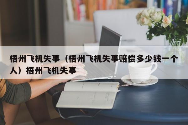 梧州飞机失事（梧州飞机失事赔偿多少钱一个人）梧州飞机失事