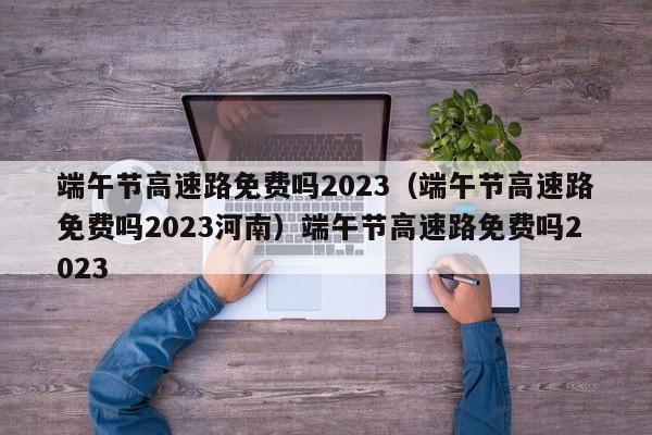 端午节高速路免费吗2023（端午节高速路免费吗2023河南）端午节高速路免费吗2023