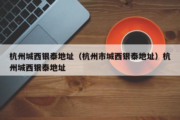 杭州城西银泰地址（杭州市城西银泰地址）杭州城西银泰地址