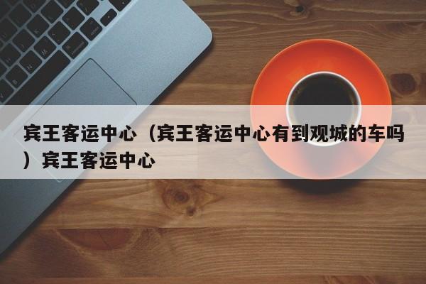 宾王客运中心（宾王客运中心有到观城的车吗）宾王客运中心