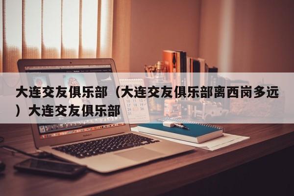 大连交友俱乐部（大连交友俱乐部离西岗多远）大连交友俱乐部