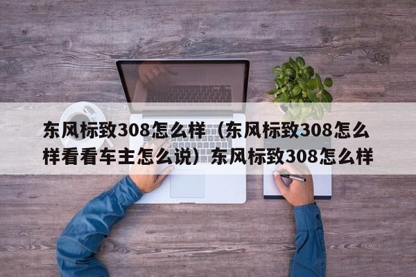 东风标致308怎么样（东风标致308怎么样看看车主怎么说）东风标致308怎么样