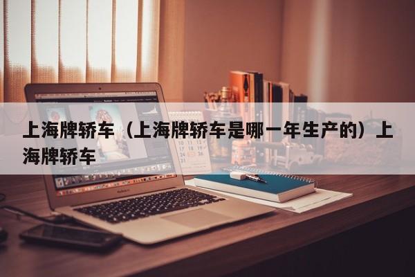 上海牌轿车（上海牌轿车是哪一年生产的）上海牌轿车