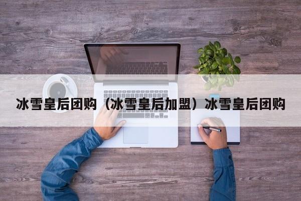 冰雪皇后团购（冰雪皇后加盟）冰雪皇后团购