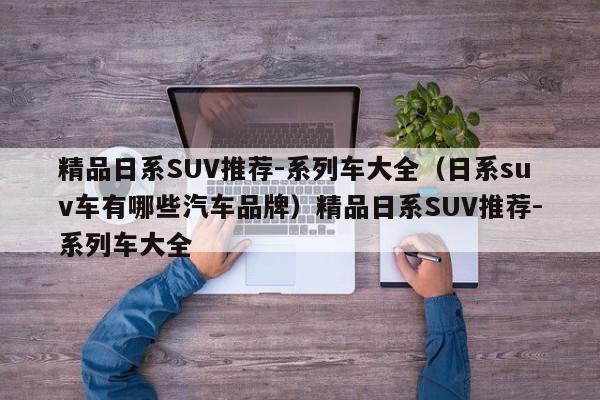 精品日系SUV推荐-系列车大全（日系suv车有哪些汽车品牌）精品日系SUV推荐-系列车大全
