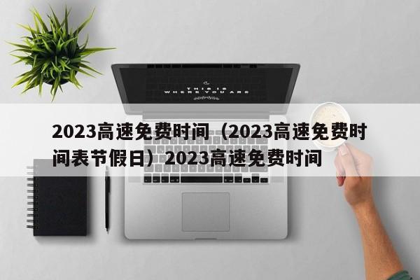 2023高速免费时间（2023高速免费时间表节假日）2023高速免费时间