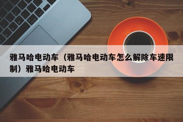 雅马哈电动车（雅马哈电动车怎么解除车速限制）雅马哈电动车