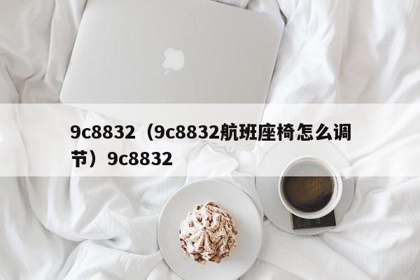 9c8832（9c8832航班座椅怎么调节）9c8832