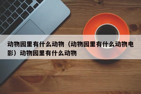 动物园里有什么动物（动物园里有什么动物电影）动物园里有什么动物