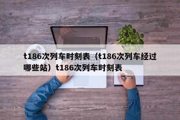 t186次列车时刻表（t186次列车经过哪些站）t186次列车时刻表