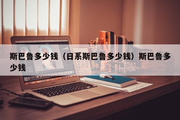 斯巴鲁多少钱（日系斯巴鲁多少钱）斯巴鲁多少钱
