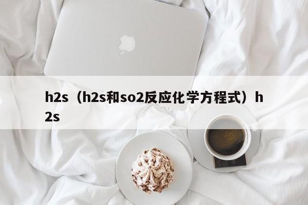 h2s（h2s和so2反应化学方程式）h2s