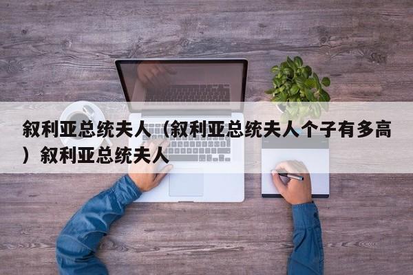 叙利亚总统夫人（叙利亚总统夫人个子有多高）叙利亚总统夫人
