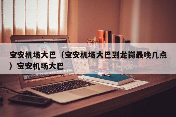 宝安机场大巴（宝安机场大巴到龙岗最晚几点）宝安机场大巴