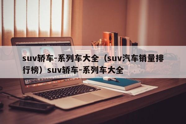 suv轿车-系列车大全（suv汽车销量排行榜）suv轿车-系列车大全