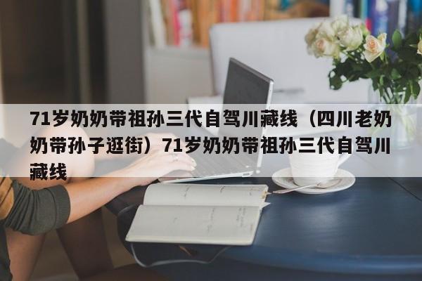 71岁奶奶带祖孙三代自驾川藏线（四川老奶奶带孙子逛街）71岁奶奶带祖孙三代自驾川藏线