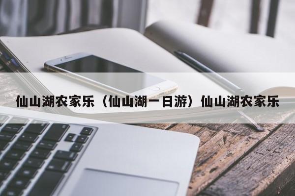 仙山湖农家乐（仙山湖一日游）仙山湖农家乐