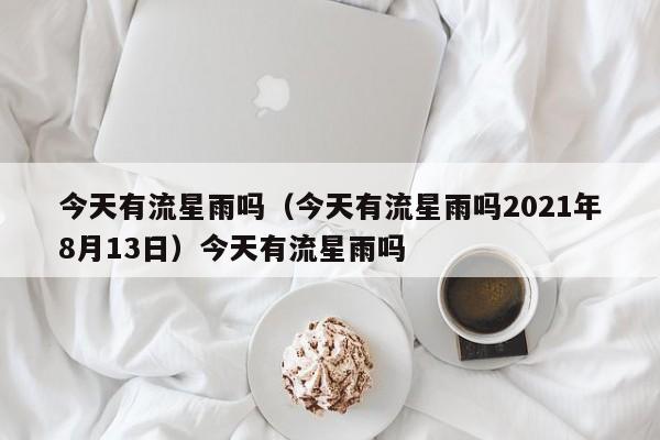 今天有流星雨吗（今天有流星雨吗2021年8月13日）今天有流星雨吗