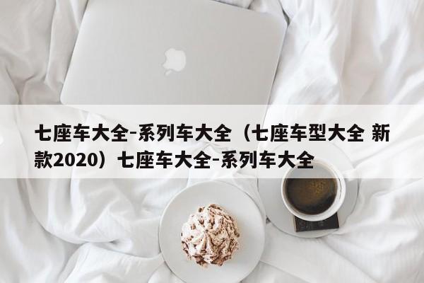 七座车大全-系列车大全（七座车型大全 新款2020）七座车大全-系列车大全