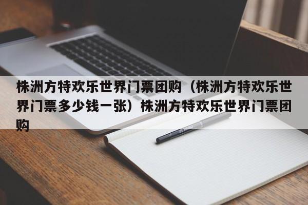 株洲方特欢乐世界门票团购（株洲方特欢乐世界门票多少钱一张）株洲方特欢乐世界门票团购
