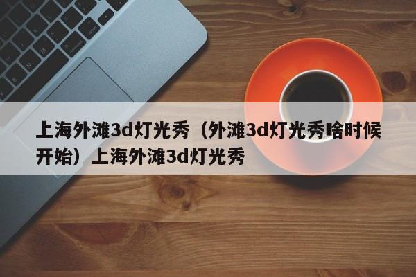上海外滩3d灯光秀（外滩3d灯光秀啥时候开始）上海外滩3d灯光秀
