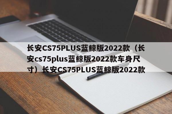 长安CS75PLUS蓝鲸版2022款（长安cs75plus蓝鲸版2022款车身尺寸）长安CS75PLUS蓝鲸版2022款
