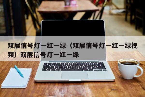 双层信号灯一红一绿（双层信号灯一红一绿视频）双层信号灯一红一绿