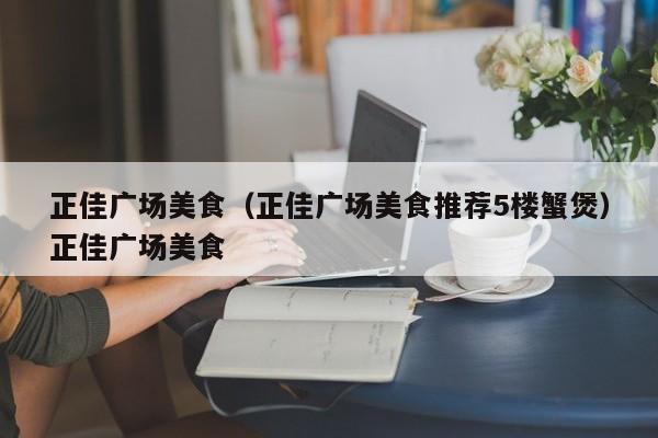 正佳广场美食（正佳广场美食推荐5楼蟹煲）正佳广场美食