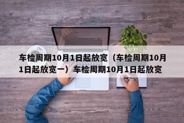 车检周期10月1日起放宽（车检周期10月1日起放宽一）车检周期10月1日起放宽
