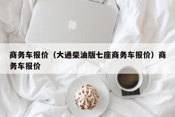 商务车报价（大通柴油版七座商务车报价）商务车报价