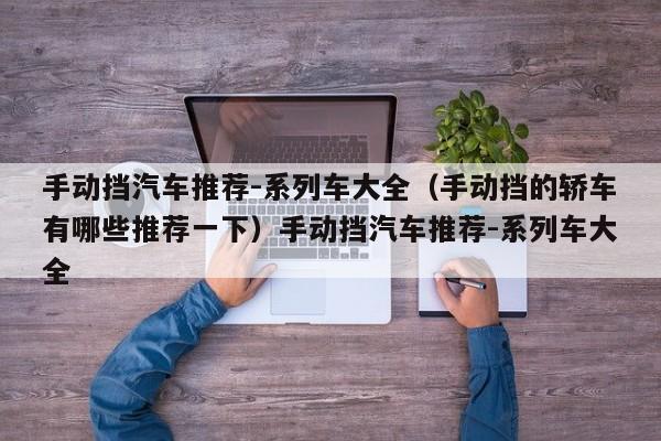 手动挡汽车推荐-系列车大全（手动挡的轿车有哪些推荐一下）手动挡汽车推荐-系列车大全