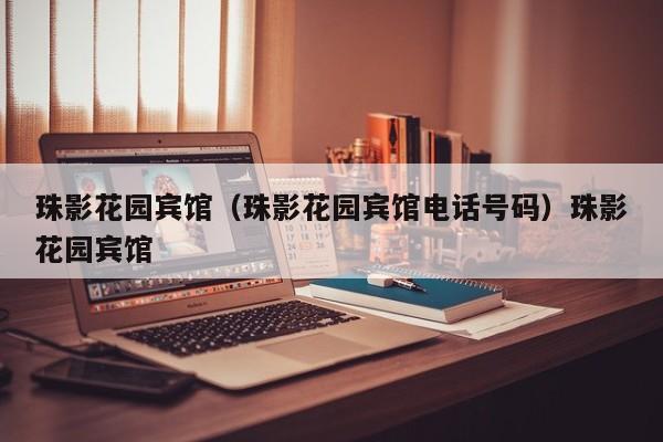 珠影花园宾馆（珠影花园宾馆电话号码）珠影花园宾馆