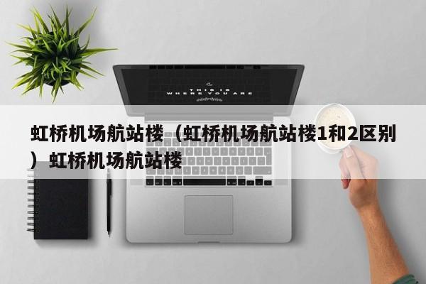 虹桥机场航站楼（虹桥机场航站楼1和2区别）虹桥机场航站楼