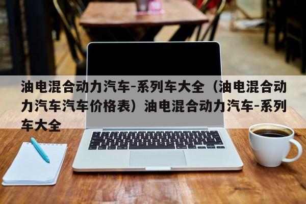 油电混合动力汽车-系列车大全（油电混合动力汽车汽车价格表）油电混合动力汽车-系列车大全