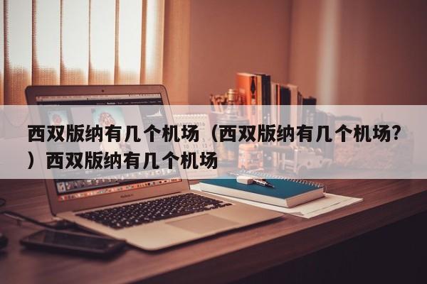 西双版纳有几个机场（西双版纳有几个机场?）西双版纳有几个机场