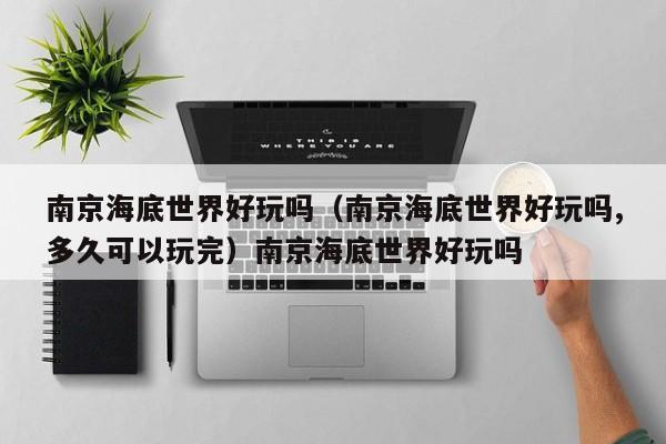 南京海底世界好玩吗（南京海底世界好玩吗,多久可以玩完）南京海底世界好玩吗