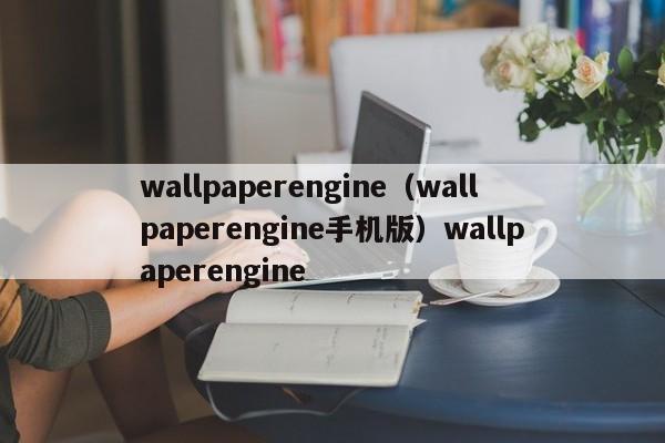 wallpaperengine（wallpaperengine手机版）wallpaperengine