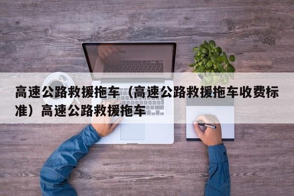 高速公路救援拖车（高速公路救援拖车收费标准）高速公路救援拖车