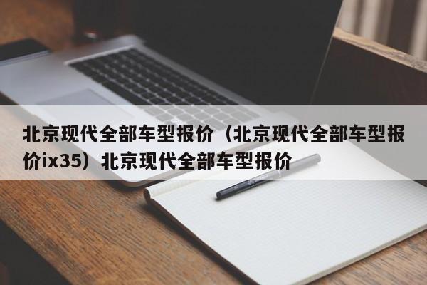 北京现代全部车型报价（北京现代全部车型报价ix35）北京现代全部车型报价