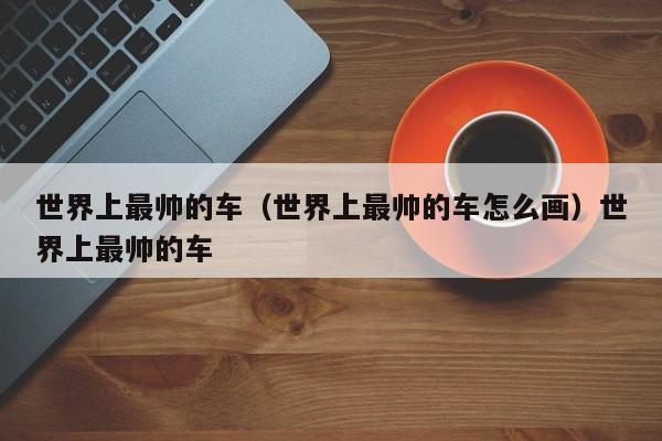 世界上最帅的车（世界上最帅的车怎么画）世界上最帅的车