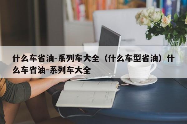 什么车省油-系列车大全（什么车型省油）什么车省油-系列车大全