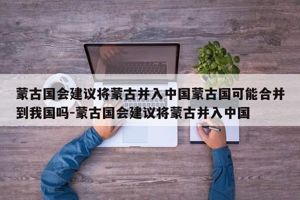 蒙古国会建议将蒙古并入中国蒙古国可能合并到我国吗-蒙古国会建议将蒙古并入中国