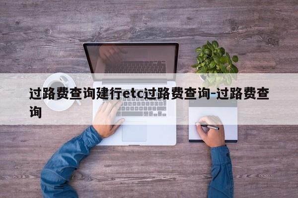 过路费查询建行etc过路费查询-过路费查询