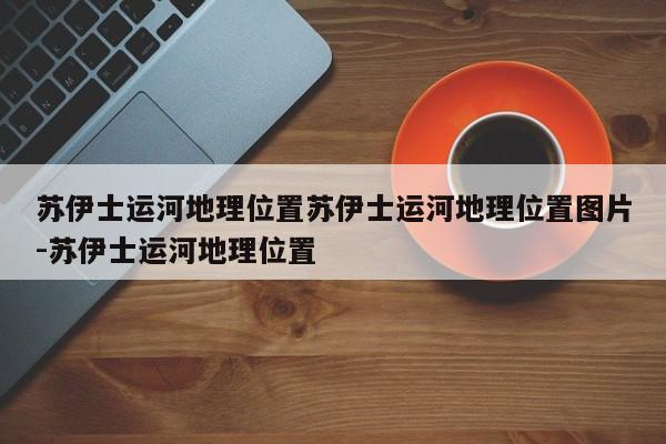 苏伊士运河地理位置苏伊士运河地理位置图片-苏伊士运河地理位置