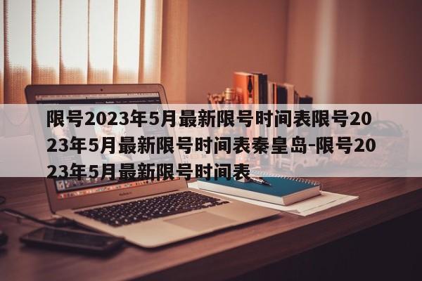 限号2023年5月最新限号时间表限号2023年5月最新限号时间表秦皇岛-限号2023年5月最新限号时间表